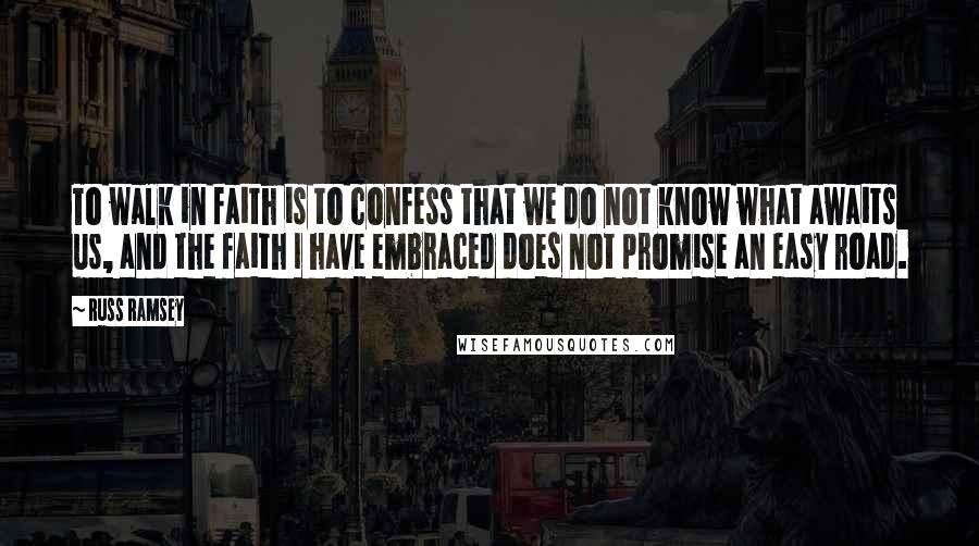 Russ Ramsey Quotes: To walk in faith is to confess that we do not know what awaits us, and the faith I have embraced does not promise an easy road.