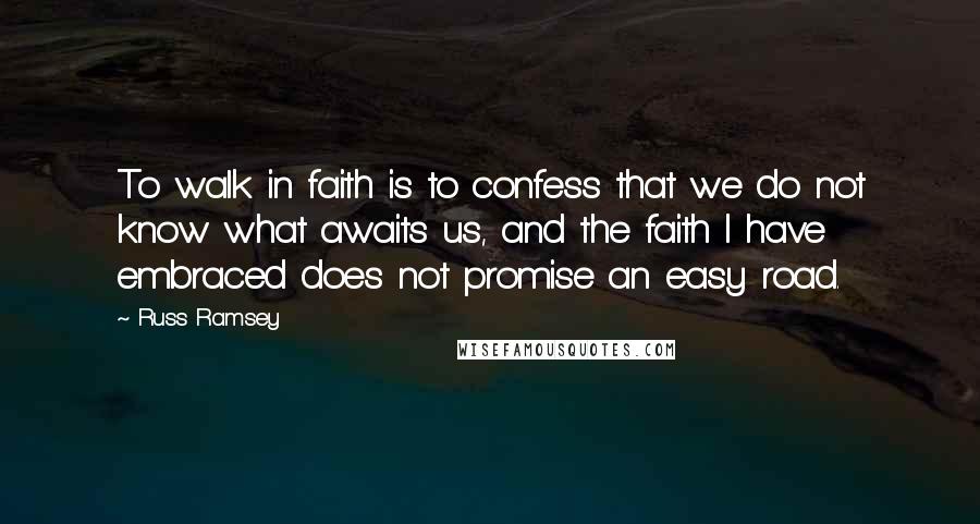 Russ Ramsey Quotes: To walk in faith is to confess that we do not know what awaits us, and the faith I have embraced does not promise an easy road.