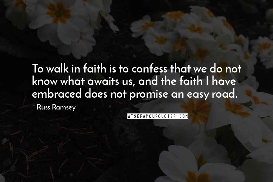 Russ Ramsey Quotes: To walk in faith is to confess that we do not know what awaits us, and the faith I have embraced does not promise an easy road.