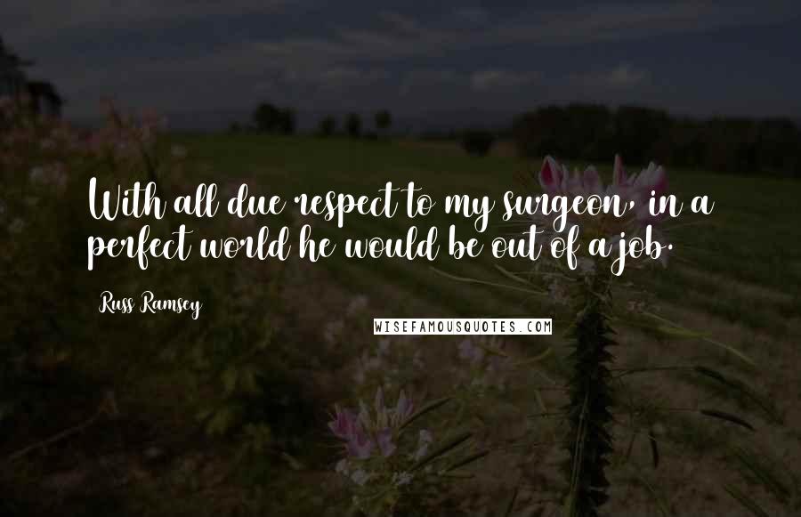 Russ Ramsey Quotes: With all due respect to my surgeon, in a perfect world he would be out of a job.