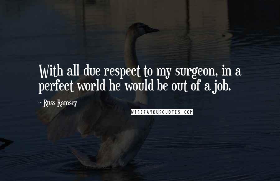 Russ Ramsey Quotes: With all due respect to my surgeon, in a perfect world he would be out of a job.