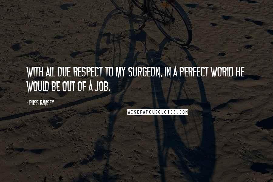Russ Ramsey Quotes: With all due respect to my surgeon, in a perfect world he would be out of a job.