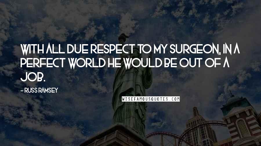 Russ Ramsey Quotes: With all due respect to my surgeon, in a perfect world he would be out of a job.