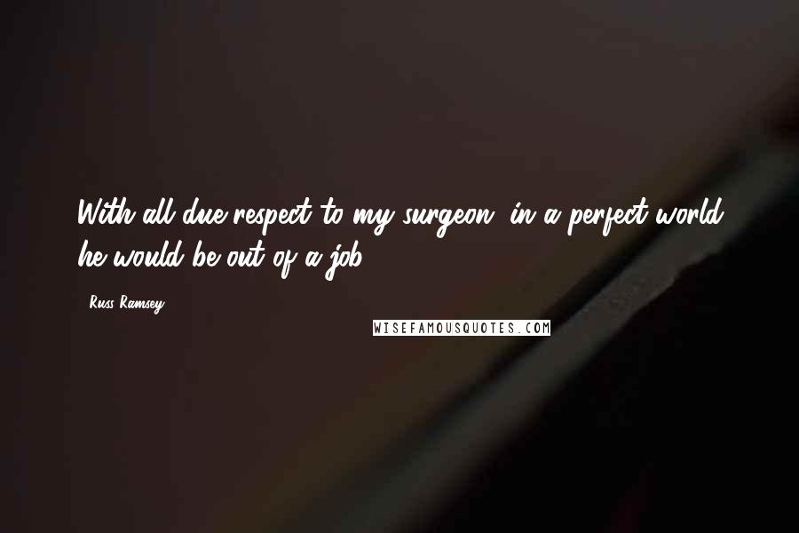 Russ Ramsey Quotes: With all due respect to my surgeon, in a perfect world he would be out of a job.