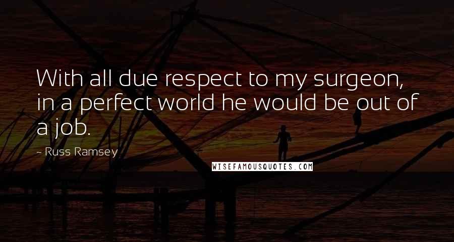 Russ Ramsey Quotes: With all due respect to my surgeon, in a perfect world he would be out of a job.