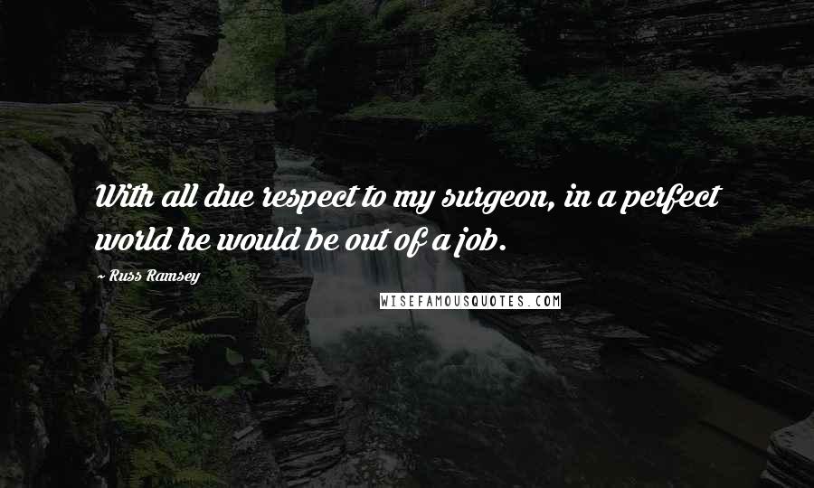 Russ Ramsey Quotes: With all due respect to my surgeon, in a perfect world he would be out of a job.