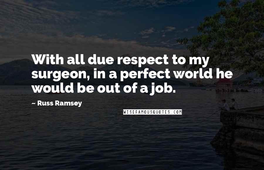 Russ Ramsey Quotes: With all due respect to my surgeon, in a perfect world he would be out of a job.