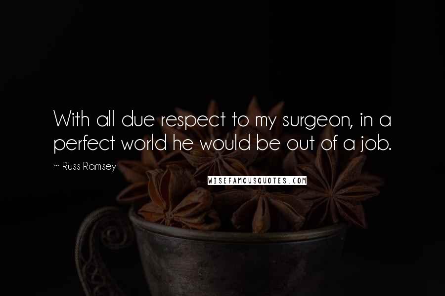 Russ Ramsey Quotes: With all due respect to my surgeon, in a perfect world he would be out of a job.