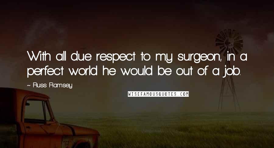 Russ Ramsey Quotes: With all due respect to my surgeon, in a perfect world he would be out of a job.