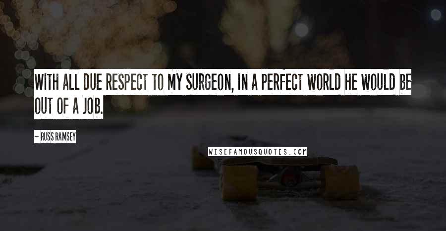 Russ Ramsey Quotes: With all due respect to my surgeon, in a perfect world he would be out of a job.