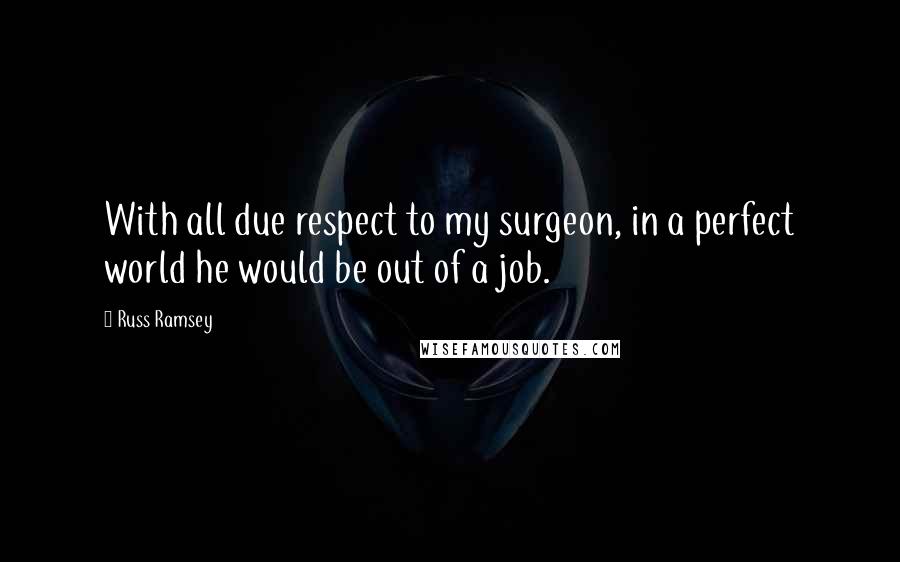 Russ Ramsey Quotes: With all due respect to my surgeon, in a perfect world he would be out of a job.