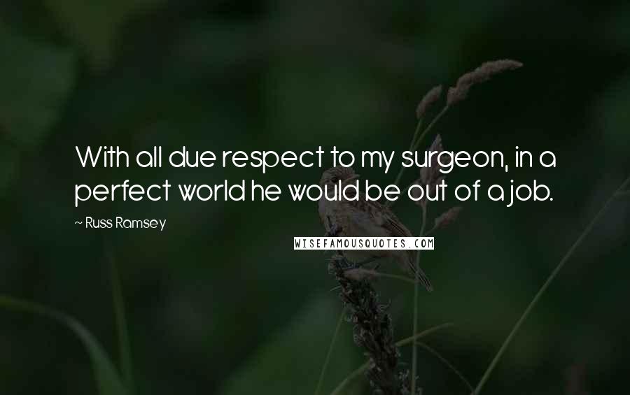 Russ Ramsey Quotes: With all due respect to my surgeon, in a perfect world he would be out of a job.