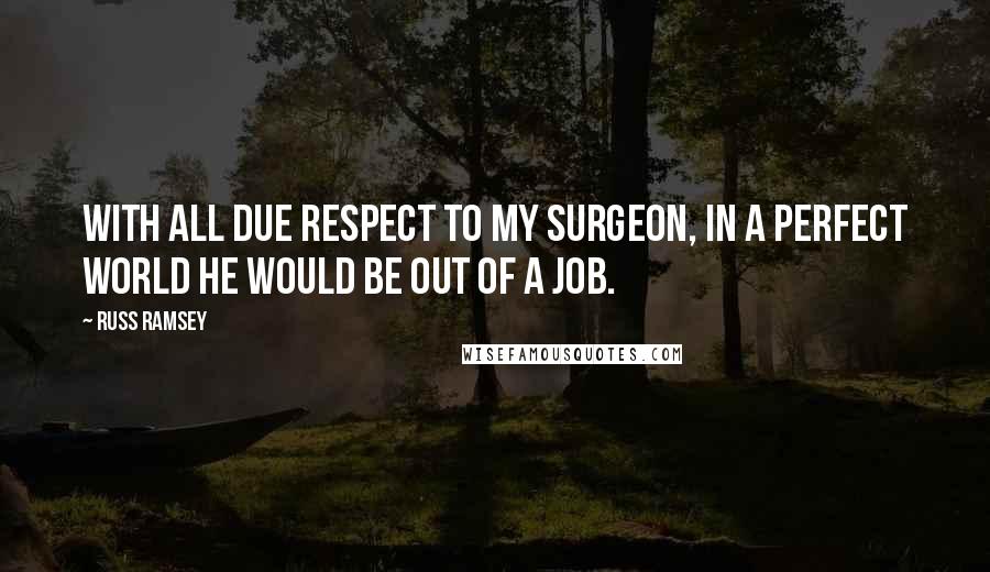 Russ Ramsey Quotes: With all due respect to my surgeon, in a perfect world he would be out of a job.