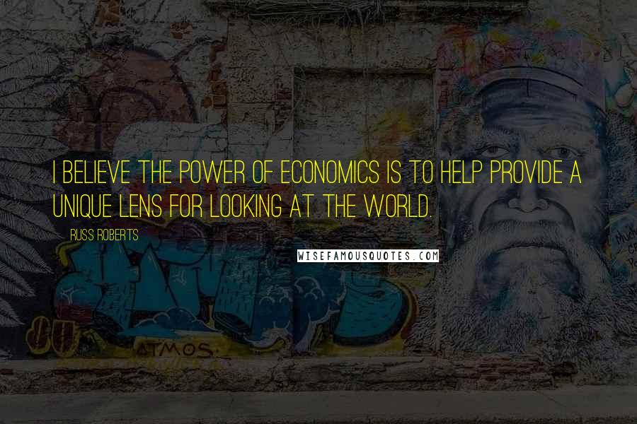 Russ Roberts Quotes: I believe the power of Economics is to help provide a unique lens for looking at the world.