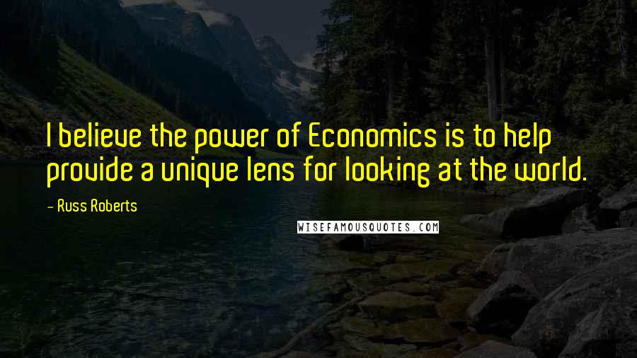 Russ Roberts Quotes: I believe the power of Economics is to help provide a unique lens for looking at the world.