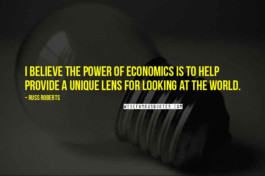 Russ Roberts Quotes: I believe the power of Economics is to help provide a unique lens for looking at the world.