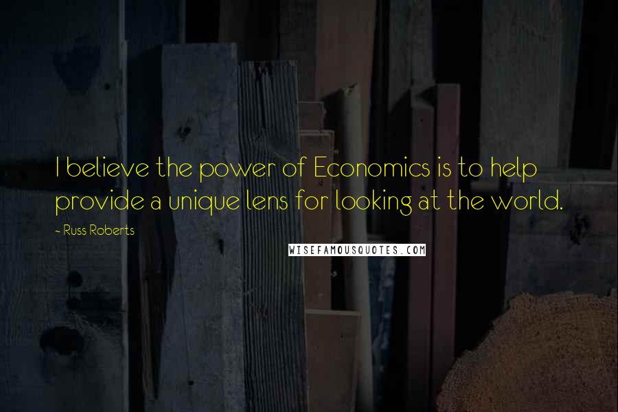 Russ Roberts Quotes: I believe the power of Economics is to help provide a unique lens for looking at the world.