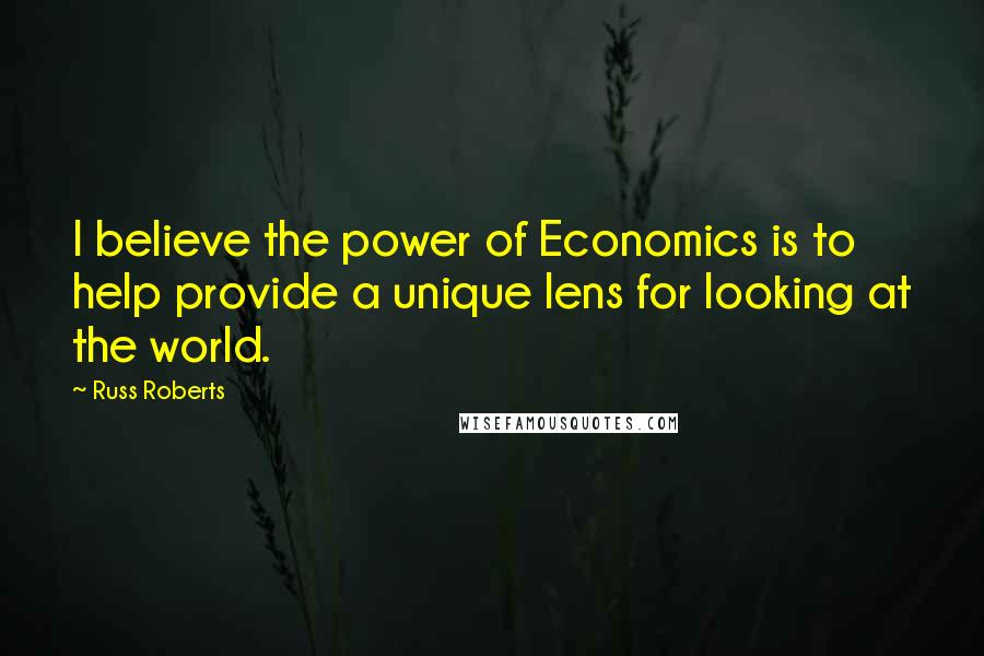 Russ Roberts Quotes: I believe the power of Economics is to help provide a unique lens for looking at the world.