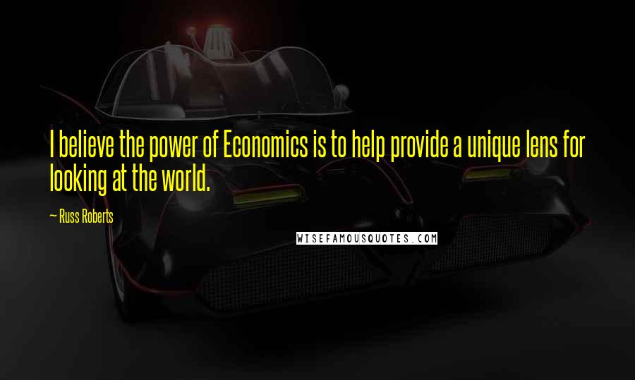 Russ Roberts Quotes: I believe the power of Economics is to help provide a unique lens for looking at the world.