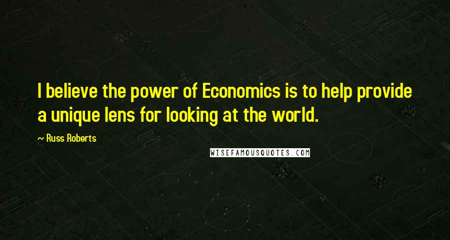 Russ Roberts Quotes: I believe the power of Economics is to help provide a unique lens for looking at the world.