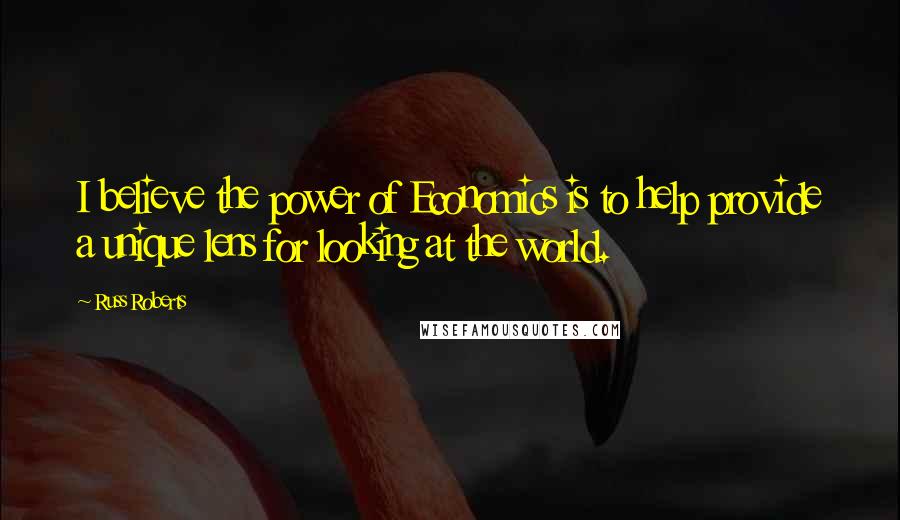 Russ Roberts Quotes: I believe the power of Economics is to help provide a unique lens for looking at the world.