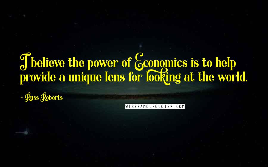 Russ Roberts Quotes: I believe the power of Economics is to help provide a unique lens for looking at the world.