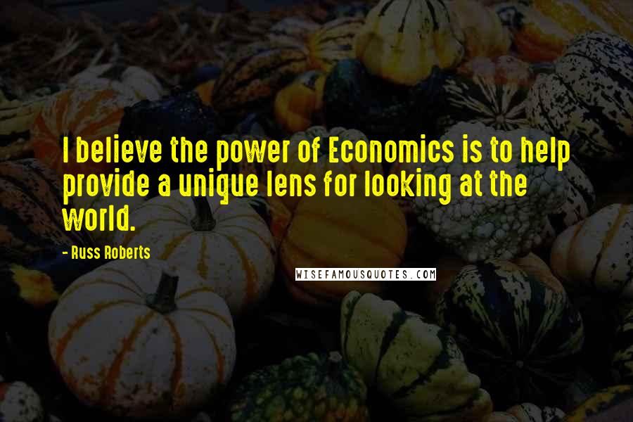 Russ Roberts Quotes: I believe the power of Economics is to help provide a unique lens for looking at the world.