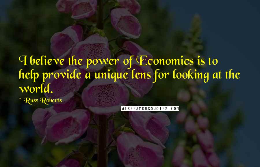 Russ Roberts Quotes: I believe the power of Economics is to help provide a unique lens for looking at the world.