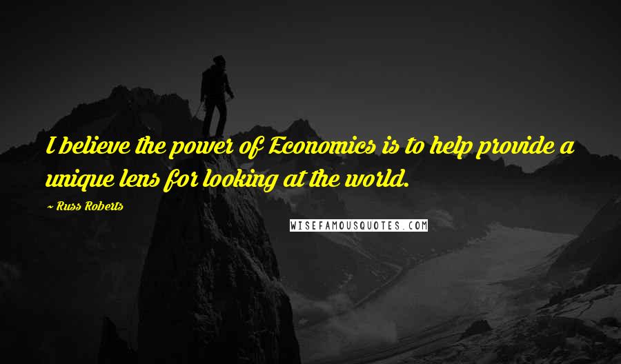 Russ Roberts Quotes: I believe the power of Economics is to help provide a unique lens for looking at the world.