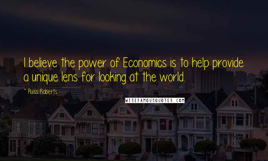 Russ Roberts Quotes: I believe the power of Economics is to help provide a unique lens for looking at the world.