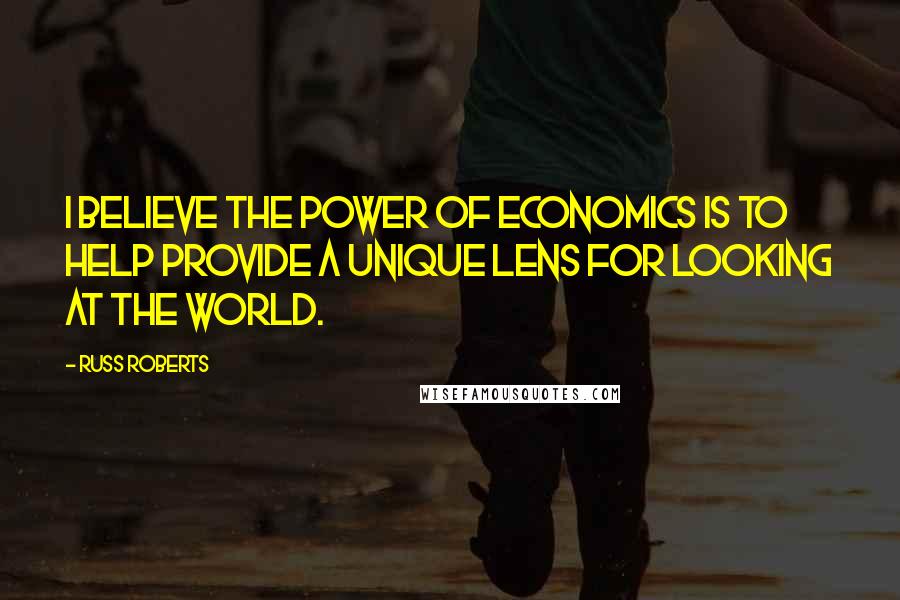 Russ Roberts Quotes: I believe the power of Economics is to help provide a unique lens for looking at the world.