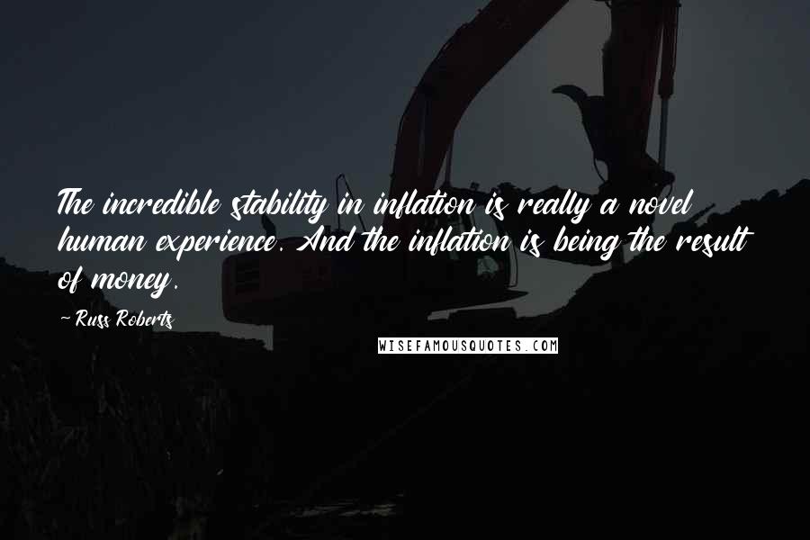 Russ Roberts Quotes: The incredible stability in inflation is really a novel human experience. And the inflation is being the result of money.