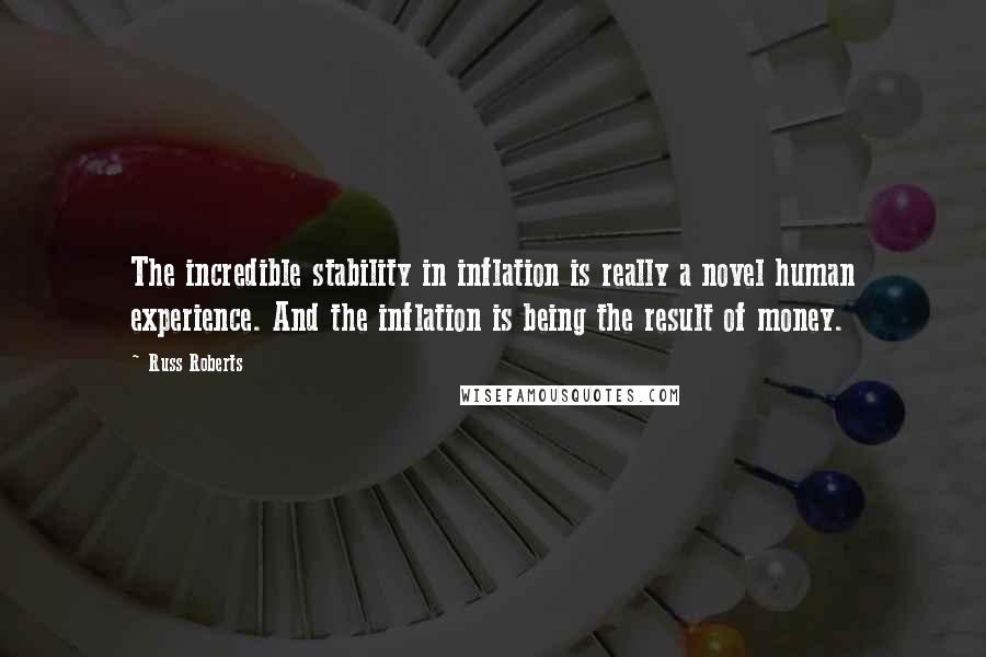 Russ Roberts Quotes: The incredible stability in inflation is really a novel human experience. And the inflation is being the result of money.