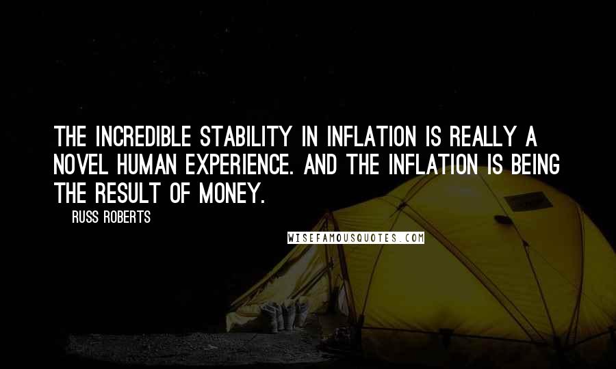 Russ Roberts Quotes: The incredible stability in inflation is really a novel human experience. And the inflation is being the result of money.