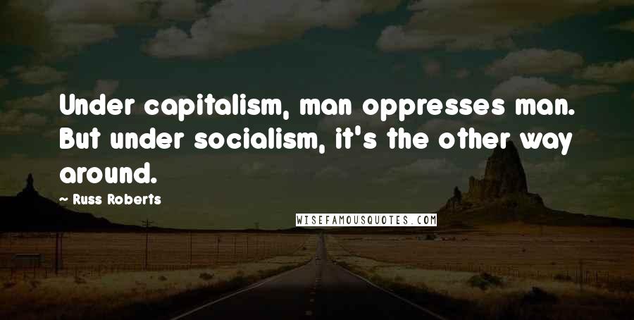 Russ Roberts Quotes: Under capitalism, man oppresses man. But under socialism, it's the other way around.