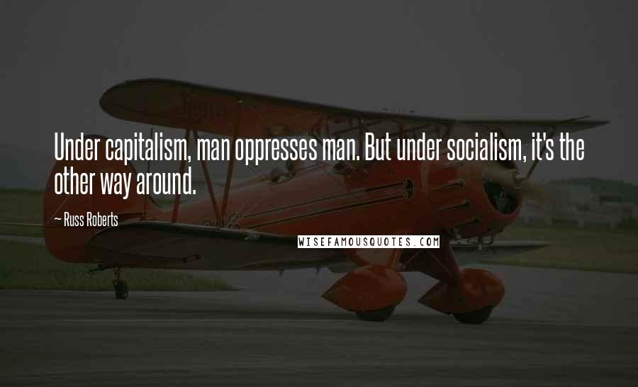 Russ Roberts Quotes: Under capitalism, man oppresses man. But under socialism, it's the other way around.