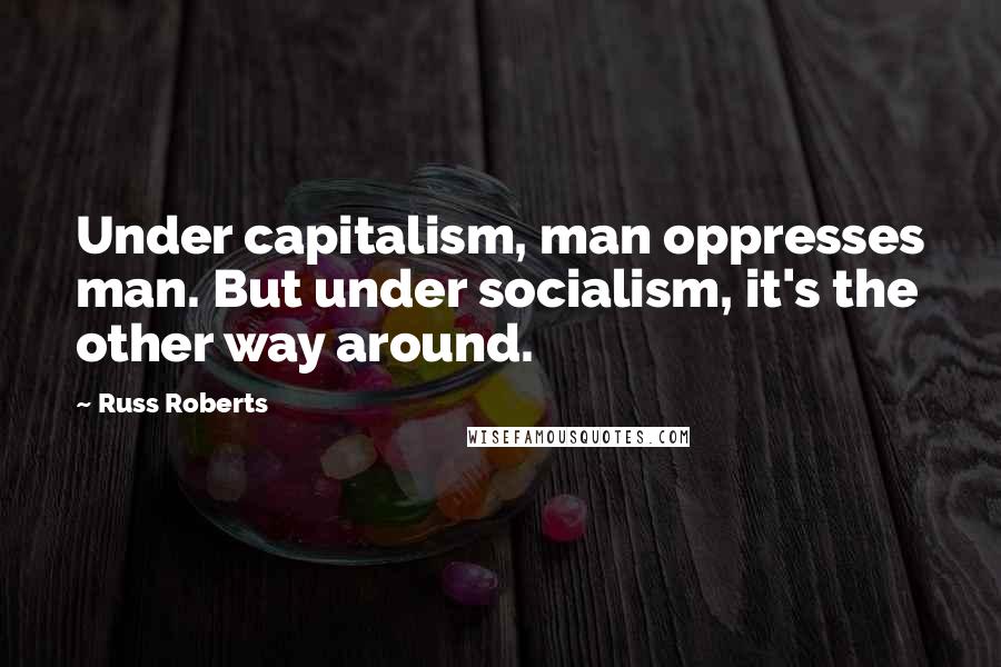 Russ Roberts Quotes: Under capitalism, man oppresses man. But under socialism, it's the other way around.