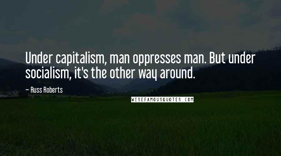 Russ Roberts Quotes: Under capitalism, man oppresses man. But under socialism, it's the other way around.