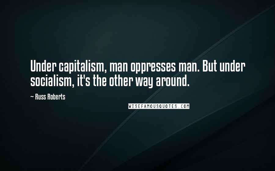 Russ Roberts Quotes: Under capitalism, man oppresses man. But under socialism, it's the other way around.