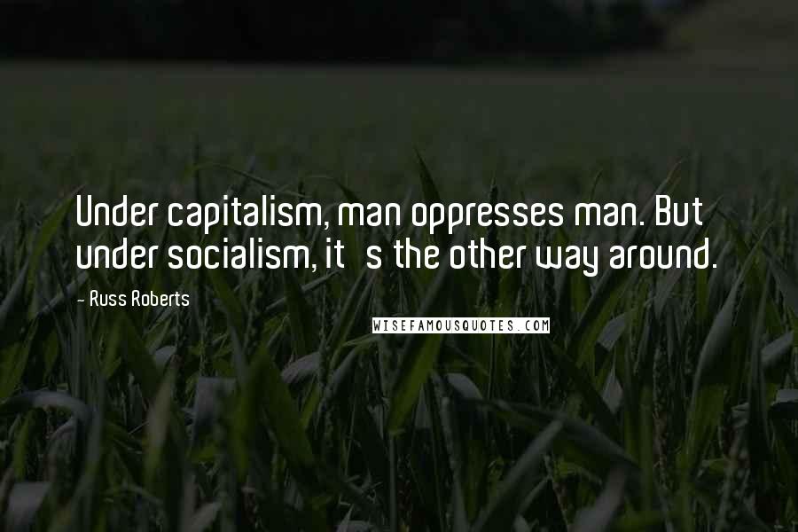 Russ Roberts Quotes: Under capitalism, man oppresses man. But under socialism, it's the other way around.