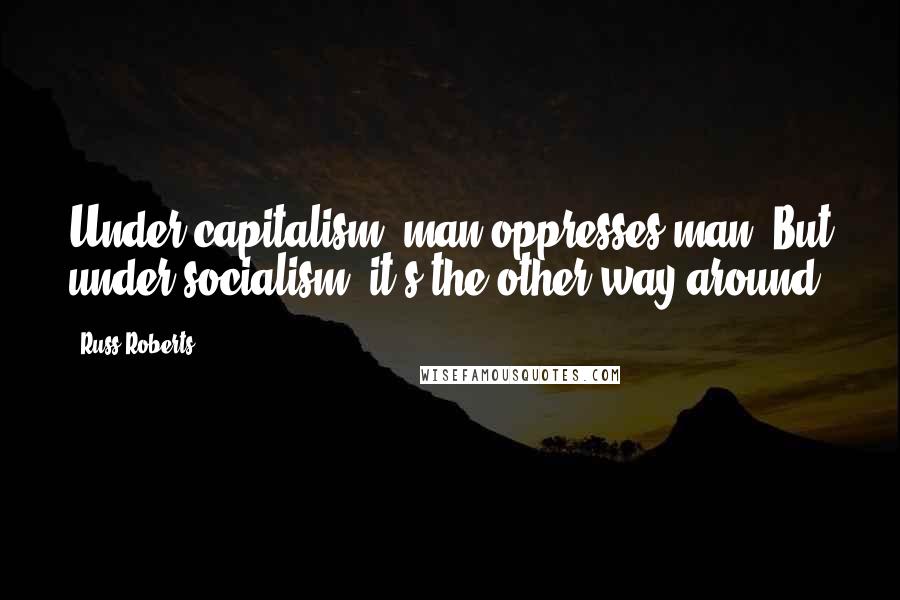 Russ Roberts Quotes: Under capitalism, man oppresses man. But under socialism, it's the other way around.