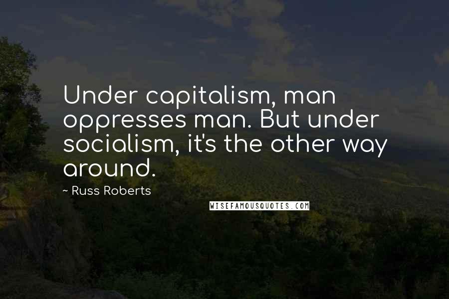 Russ Roberts Quotes: Under capitalism, man oppresses man. But under socialism, it's the other way around.