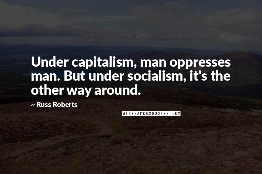 Russ Roberts Quotes: Under capitalism, man oppresses man. But under socialism, it's the other way around.