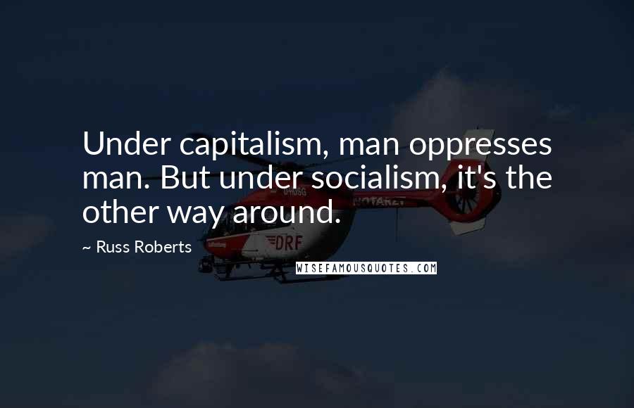 Russ Roberts Quotes: Under capitalism, man oppresses man. But under socialism, it's the other way around.