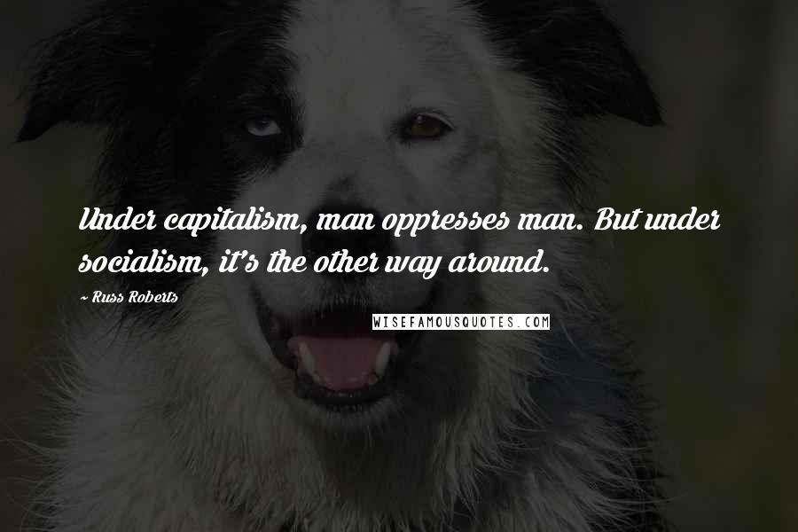 Russ Roberts Quotes: Under capitalism, man oppresses man. But under socialism, it's the other way around.