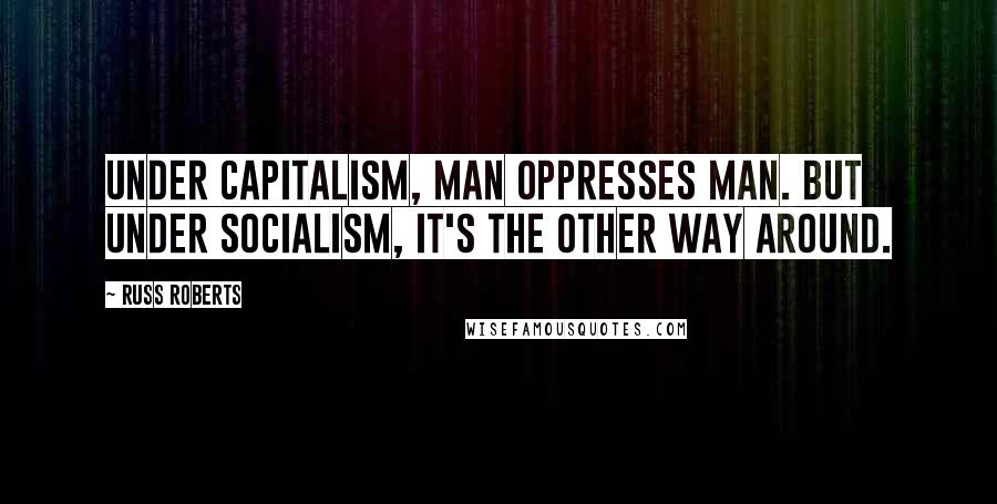 Russ Roberts Quotes: Under capitalism, man oppresses man. But under socialism, it's the other way around.