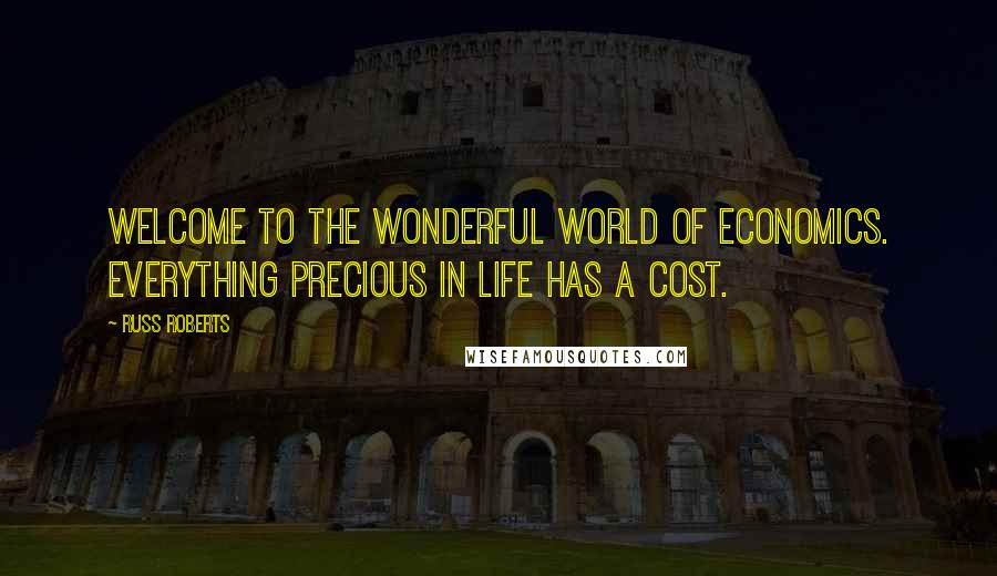 Russ Roberts Quotes: Welcome to the wonderful world of economics. Everything precious in life has a cost.