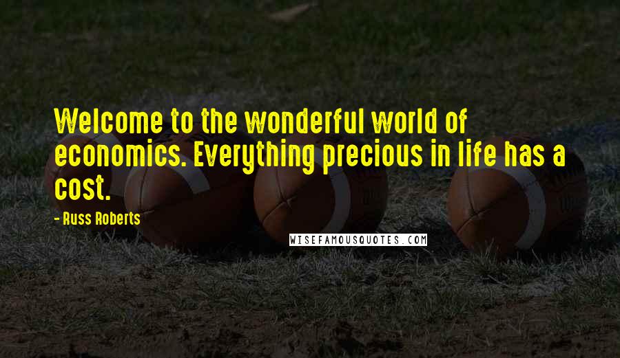 Russ Roberts Quotes: Welcome to the wonderful world of economics. Everything precious in life has a cost.