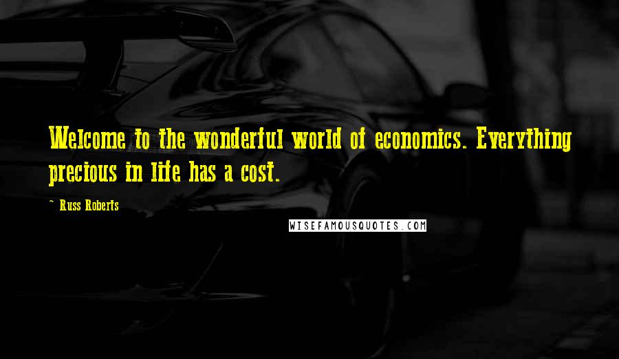 Russ Roberts Quotes: Welcome to the wonderful world of economics. Everything precious in life has a cost.