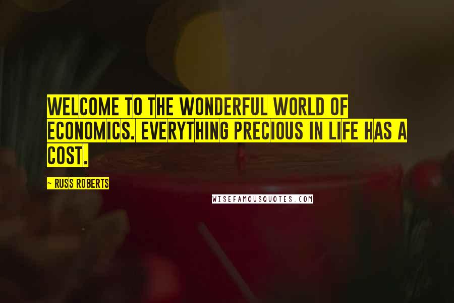 Russ Roberts Quotes: Welcome to the wonderful world of economics. Everything precious in life has a cost.